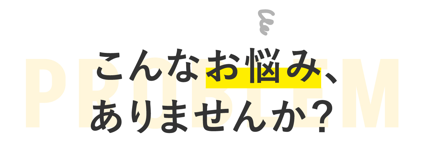 こんなお悩み、ありませんか？